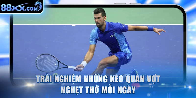 Trải nghiệm những kèo quần vợt nghẹt thở mỗi ngày